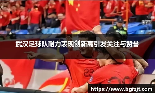 武汉足球队耐力表现创新高引发关注与赞誉