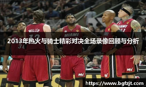 2013年热火与骑士精彩对决全场录像回顾与分析