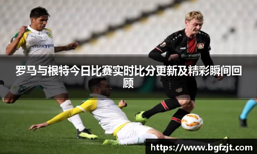 罗马与根特今日比赛实时比分更新及精彩瞬间回顾