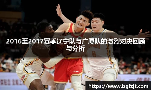 2016至2017赛季辽宁队与广厦队的激烈对决回顾与分析